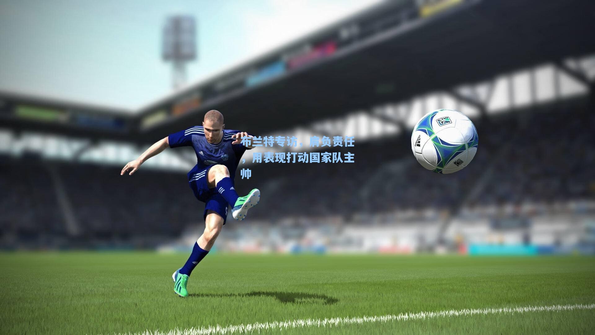 布兰特专访,肩负责任,用表现打动国家队主帅