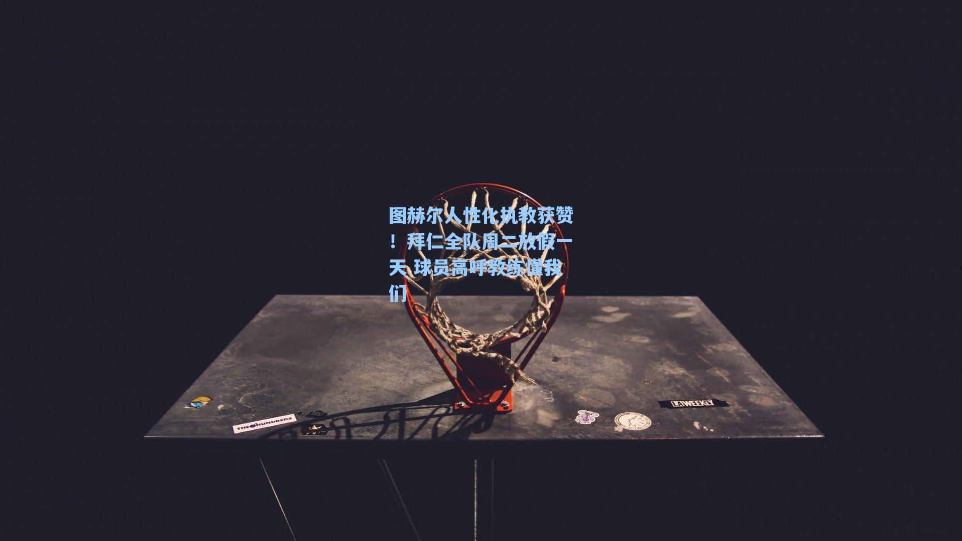 图赫尔人性化执教获赞!拜仁全队周二放假一天 球员高呼教练懂我们