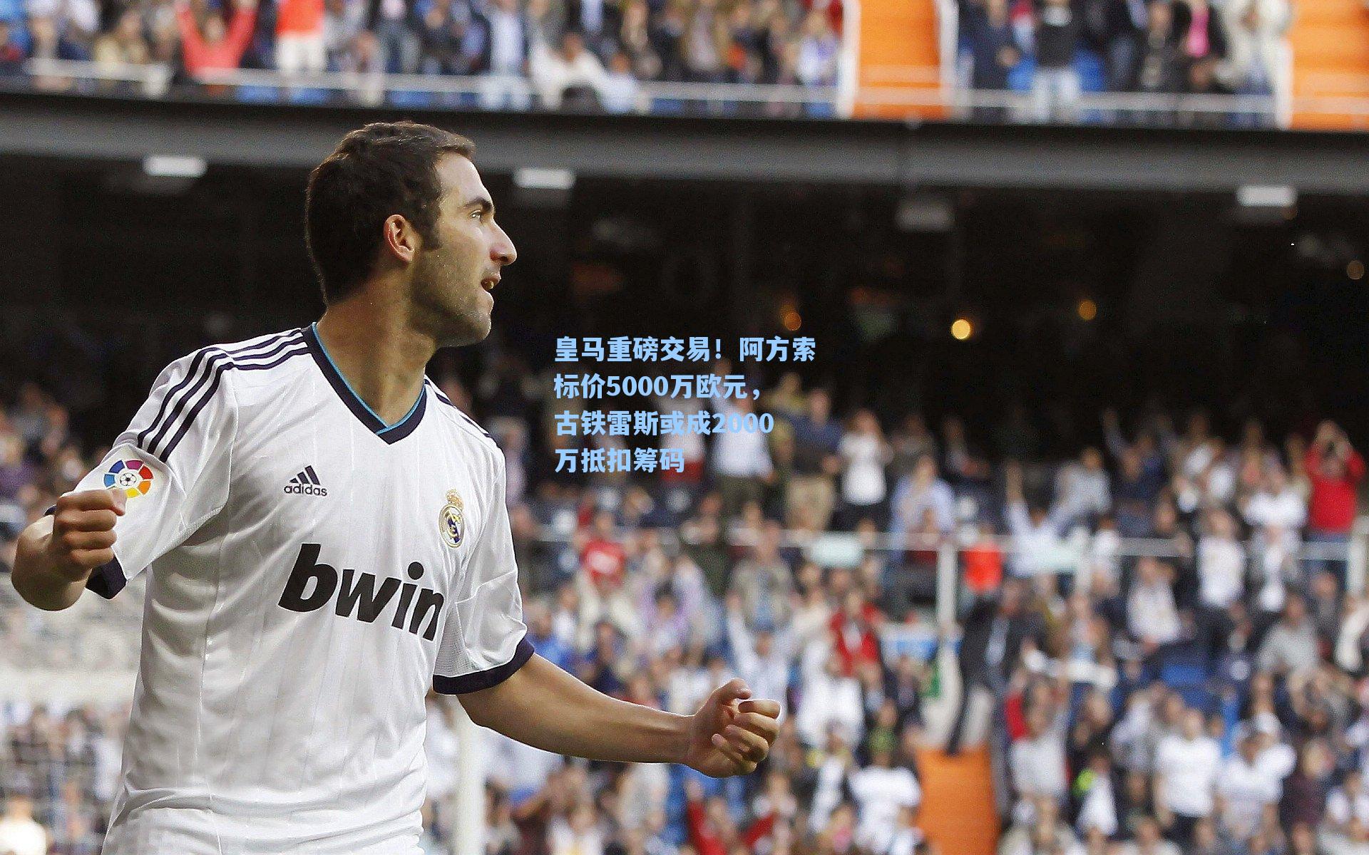 皇马重磅交易!阿方索标价5000万欧元,古铁雷斯或成2000万抵扣筹码
