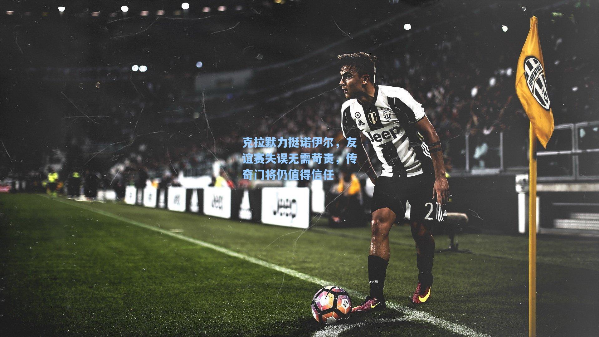 克拉默力挺诺伊尔,友谊赛失误无需苛责,传奇门将仍值得信任