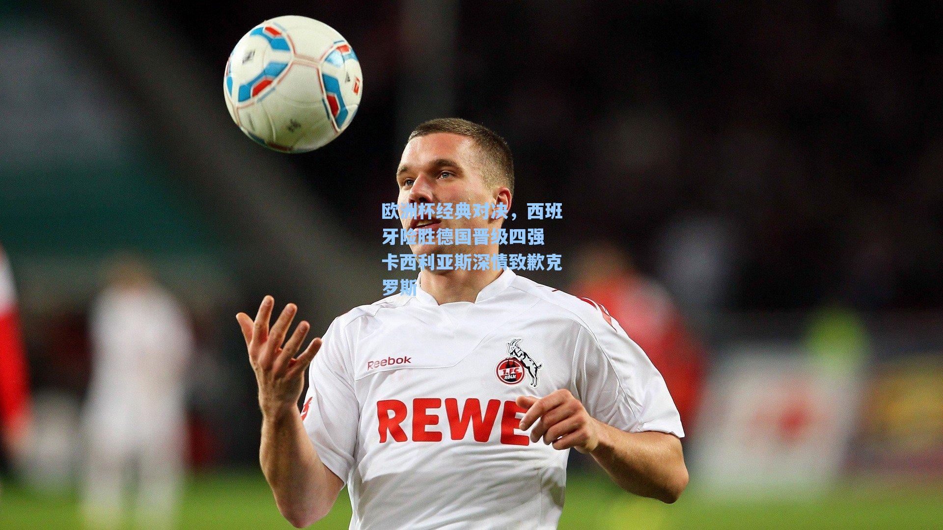 欧洲杯经典对决,西班牙险胜德国晋级四强 卡西利亚斯深情致歉克罗斯