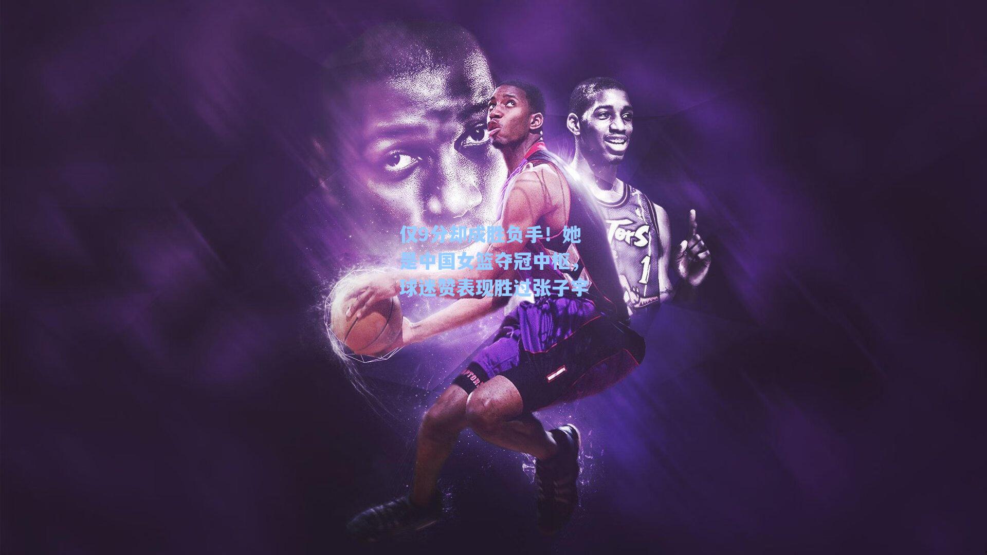 仅9分却成胜负手！她是中国女篮夺冠中枢，球迷赞表现胜过张子宇
