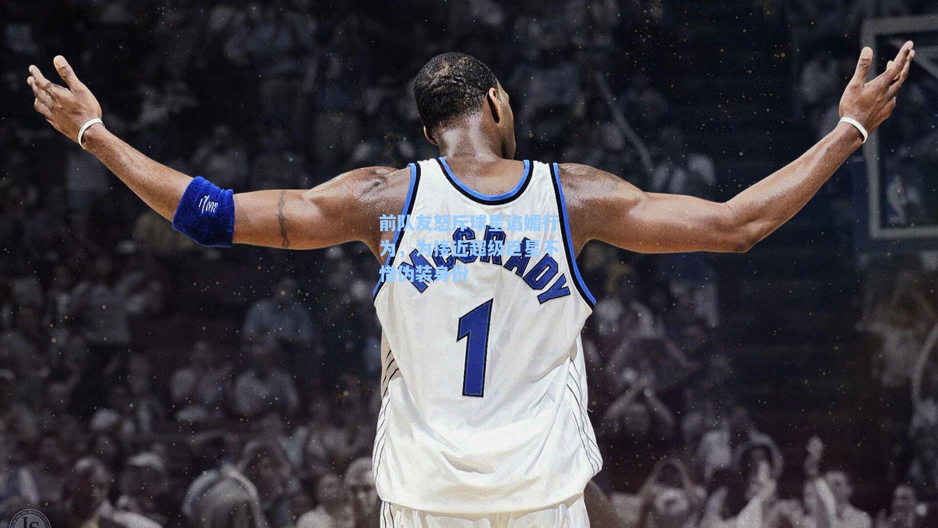 前队友怒斥球星谄媚行为,为接近超级巨星不惜伪装身份