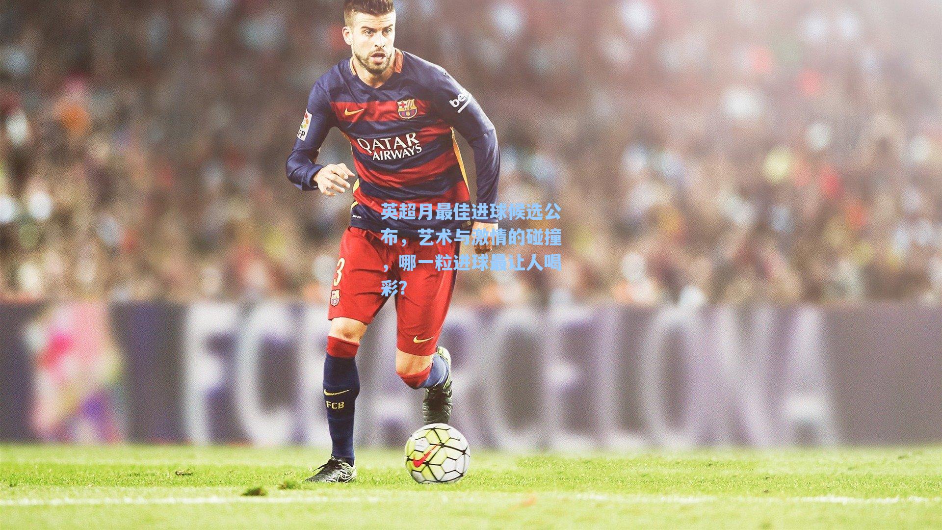 英超月最佳进球候选公布，艺术与激情的碰撞，哪一粒进球最让人喝彩？