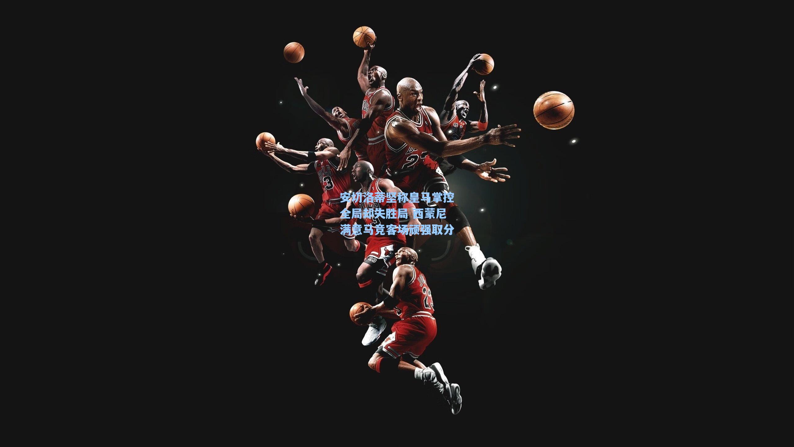 安切洛蒂坚称皇马掌控全局却失胜局 西蒙尼满意马竞客场顽强取分