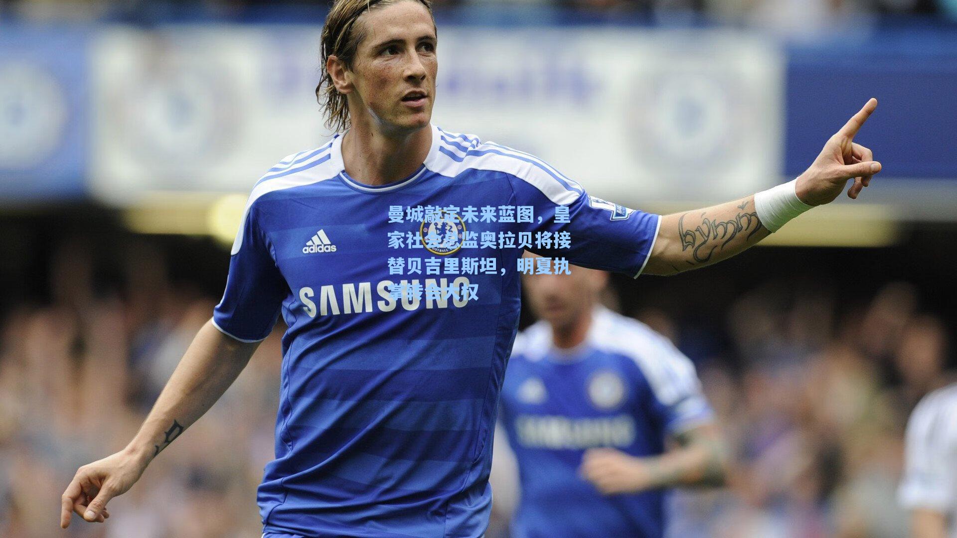 曼城敲定未来蓝图，皇家社会总监奥拉贝将接替贝吉里斯坦，明夏执掌转会大权