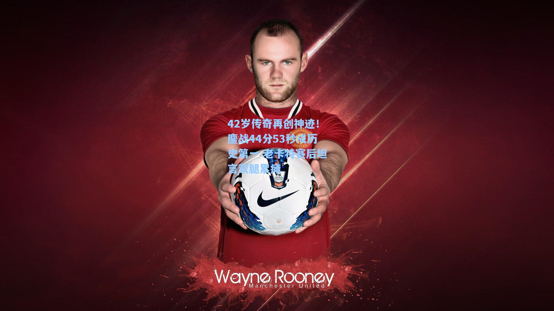 42岁传奇再创神迹!鏖战44分53秒成历史第一 老卡特赛后坦言双腿累瘫