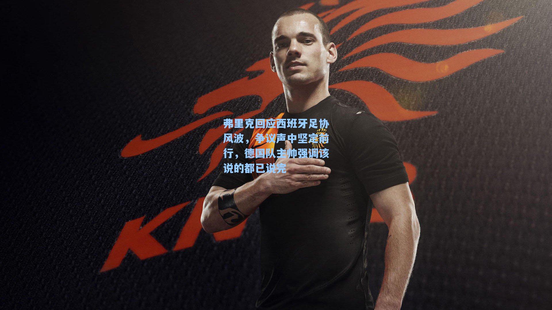 弗里克回应西班牙足协风波，争议声中坚定前行，德国队主帅强调该说的都已说完