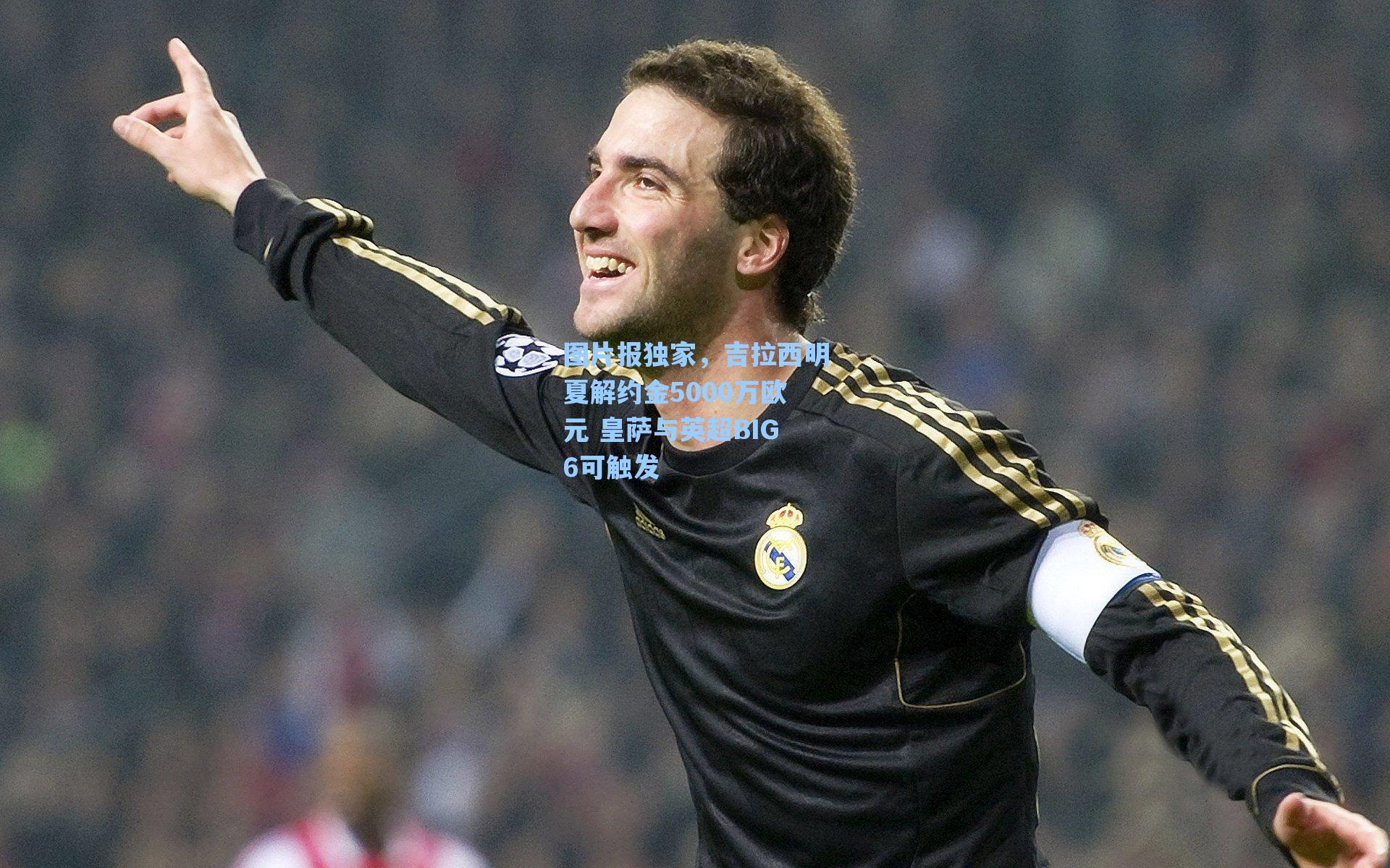 图片报独家，吉拉西明夏解约金5000万欧元 皇萨与英超BIG6可触发